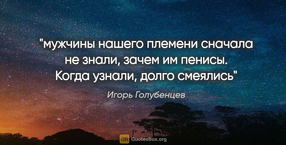 Игорь Голубенцев цитата: "мужчины нашего племени

сначала не знали, зачем им..."