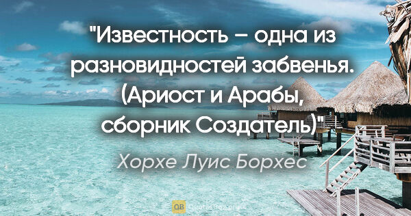 Хорхе Луис Борхес цитата: "Известность – одна из разновидностей забвенья.

(Ариост и..."