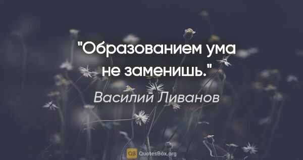 Василий Ливанов цитата: "Образованием ума не заменишь."