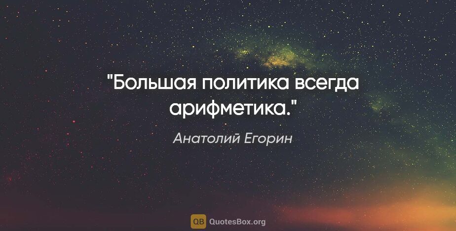 Анатолий Егорин цитата: "Большая политика всегда арифметика."