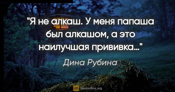 Дина Рубина цитата: "Я не алкаш. У меня папаша был алкашом, а это наилучшая прививка…"