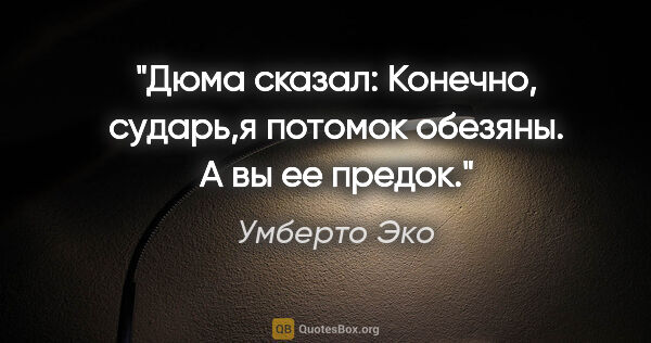 Умберто Эко цитата: "Дюма сказал: "Конечно, сударь,я потомок обезяны. А вы ее предок"."