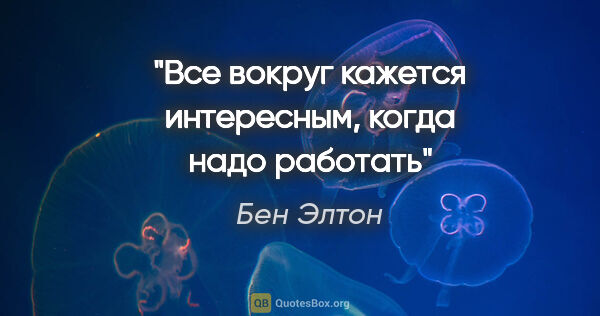 Бен Элтон цитата: "Все вокруг кажется интересным, когда надо работать"