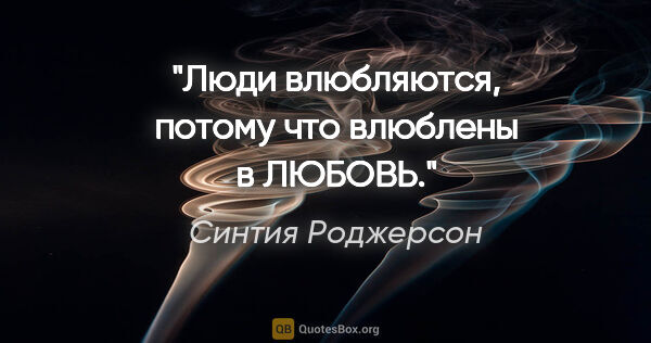 Синтия Роджерсон цитата: "Люди влюбляются, потому что влюблены в ЛЮБОВЬ."