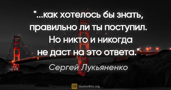 Сергей Лукьяненко цитата: "как хотелось бы знать, правильно ли ты поступил. 

 Но никто и..."