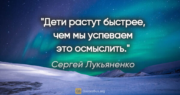 Сергей Лукьяненко цитата: "Дети растут быстрее, чем мы успеваем это осмыслить."