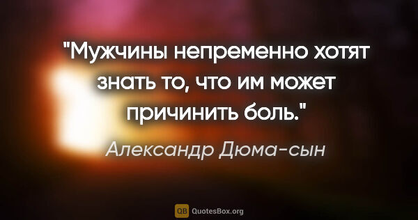 Александр Дюма-сын цитата: "Мужчины непременно хотят знать то, что им может причинить боль."