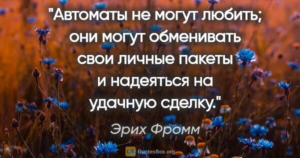 Эрих Фромм цитата: "Автоматы не могут любить; они могут обменивать свои "личные..."