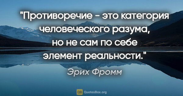 Эрих Фромм цитата: "Противоречие - это категория человеческого разума, но не сам..."