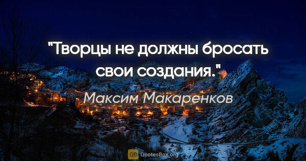 Максим Макаренков цитата: "Творцы не должны бросать свои создания."