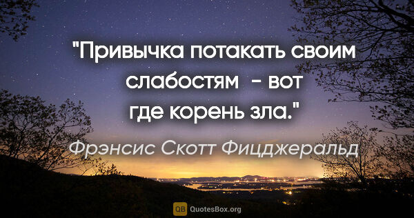 Фрэнсис Скотт Фицджеральд цитата: "Привычка потакать своим слабостям  - вот где корень зла."
