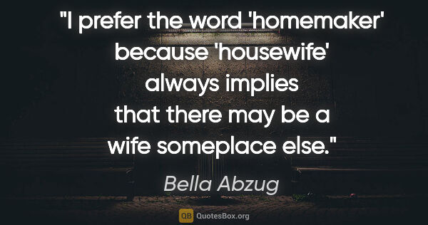 Bella Abzug quote: "I prefer the word 'homemaker' because 'housewife' always..."
