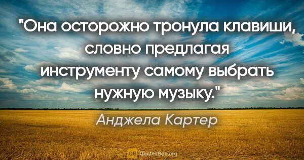 Анджела Картер цитата: "Она осторожно тронула клавиши, словно предлагая инструменту..."