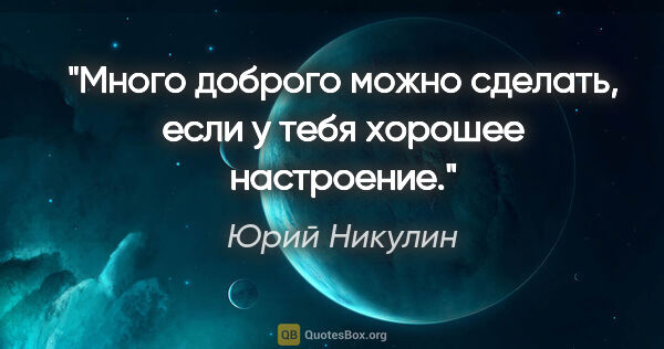 Юрий Никулин цитата: "Много доброго можно сделать, если у тебя хорошее настроение."