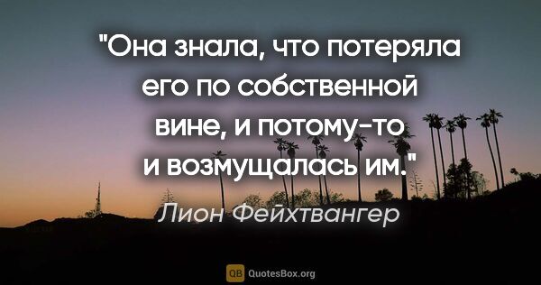 Лион Фейхтвангер цитата: "Она знала, что потеряла его по собственной вине, и потому-то и..."