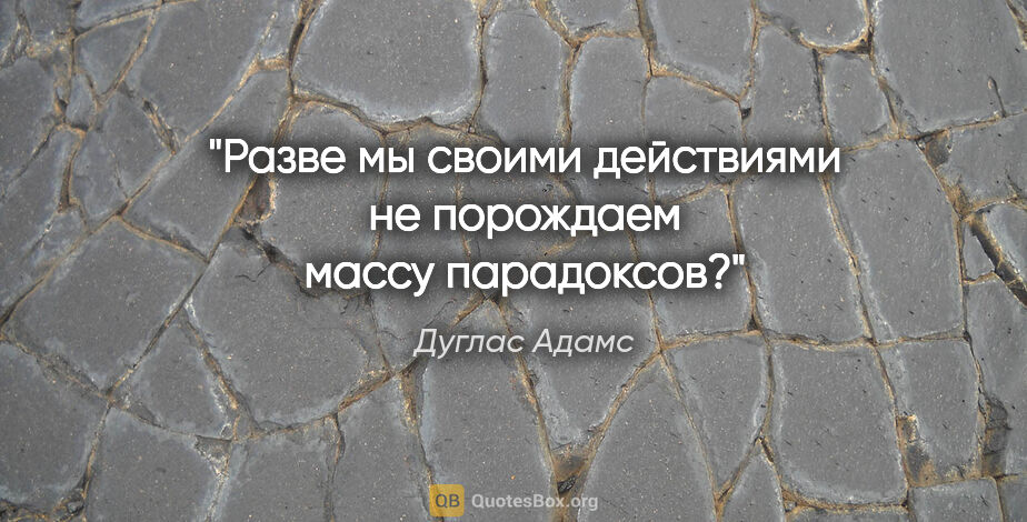 Дуглас Адамс цитата: "Разве мы своими действиями не порождаем массу парадоксов?"