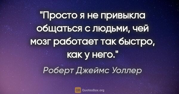 Роберт Джеймс Уоллер цитата: "Просто я не привыкла общаться с людьми, чей мозг работает так..."