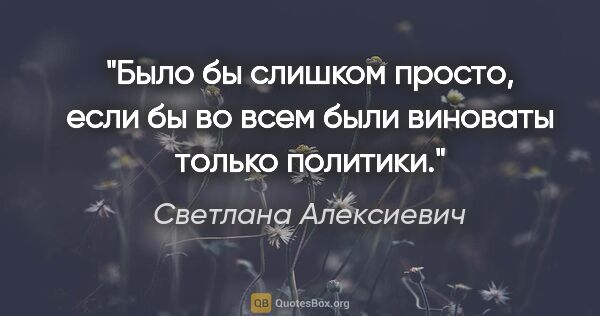 Светлана Алексиевич цитата: "Было бы слишком просто, если бы во всем были виноваты только..."