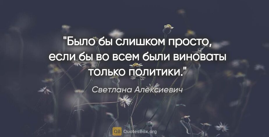 Светлана Алексиевич цитата: "Было бы слишком просто, если бы во всем были виноваты только..."