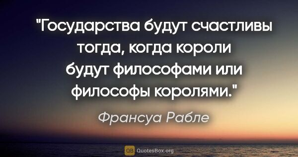 Франсуа Рабле цитата: "Государства будут счастливы тогда, когда короли будут..."