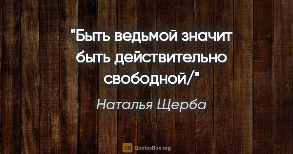 Наталья Щерба цитата: "Быть ведьмой значит быть действительно свободной/"