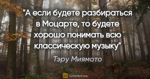 Тэру Миямото цитата: "А если будете разбираться в Моцарте, то будете хорошо понимать..."