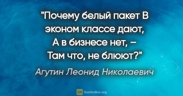 Агутин Леонид Николаевич цитата: "Почему белый пакет

В эконом классе дают,

А в бизнесе нет,..."