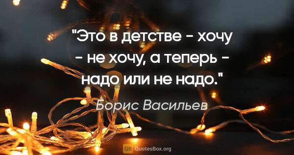 Борис Васильев цитата: "Это в детстве - "хочу - не хочу", а теперь - "надо или не надо"."