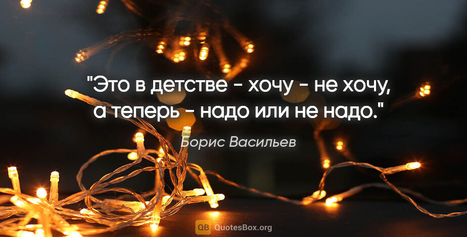 Борис Васильев цитата: "Это в детстве - "хочу - не хочу", а теперь - "надо или не надо"."