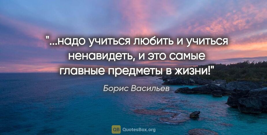 Борис Васильев цитата: "надо учиться любить и учиться ненавидеть, и это самые главные..."