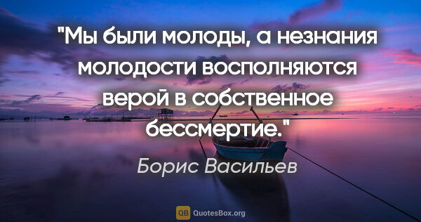Борис Васильев цитата: "Мы были молоды, а незнания молодости восполняются верой в..."