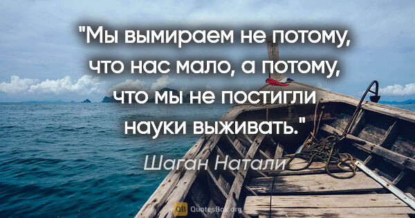 Шаган Натали цитата: "Мы вымираем не потому, что нас мало, а потому, что мы не..."