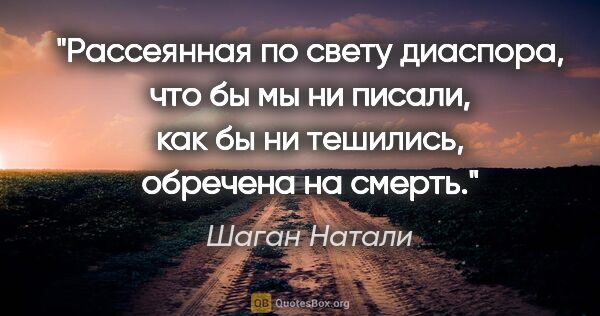 Шаган Натали цитата: "Рассеянная по свету диаспора, что бы мы ни писали, как бы ни..."