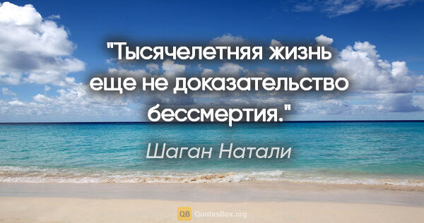 Шаган Натали цитата: "Тысячелетняя жизнь еще не доказательство бессмертия."