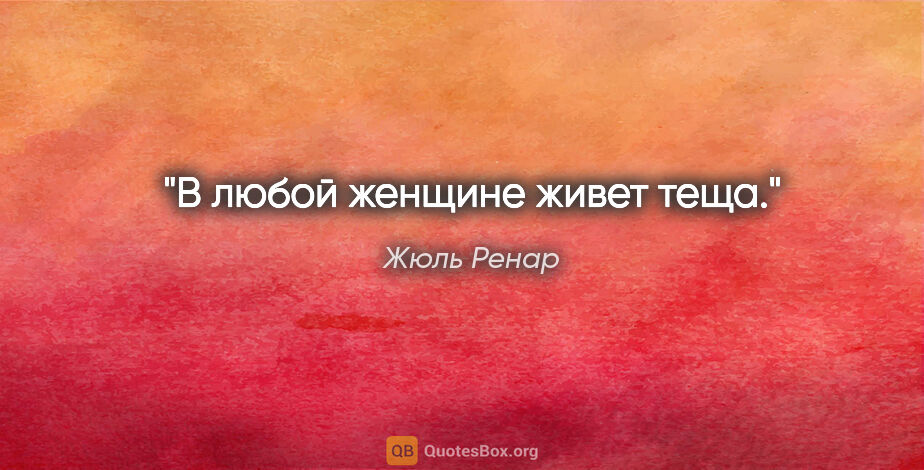 Жюль Ренар цитата: "В любой женщине живет теща."