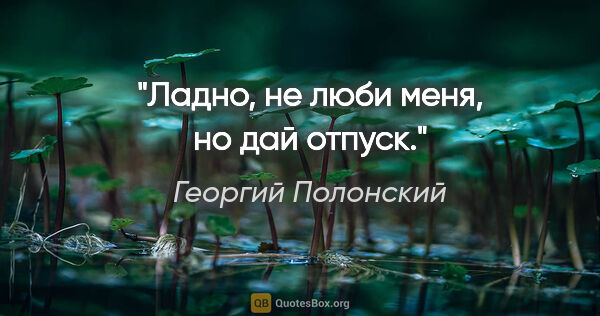 Георгий Полонский цитата: "Ладно, не люби меня, но дай отпуск."