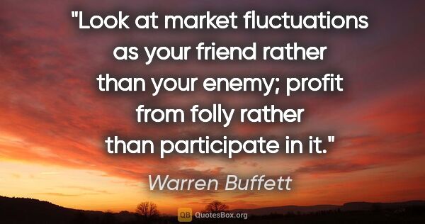 Warren Buffett quote: "Look at market fluctuations as your friend rather than your..."