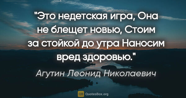 Агутин Леонид Николаевич цитата: "Это недетская игра,

Она не блещет новью,

Стоим за стойкой до..."