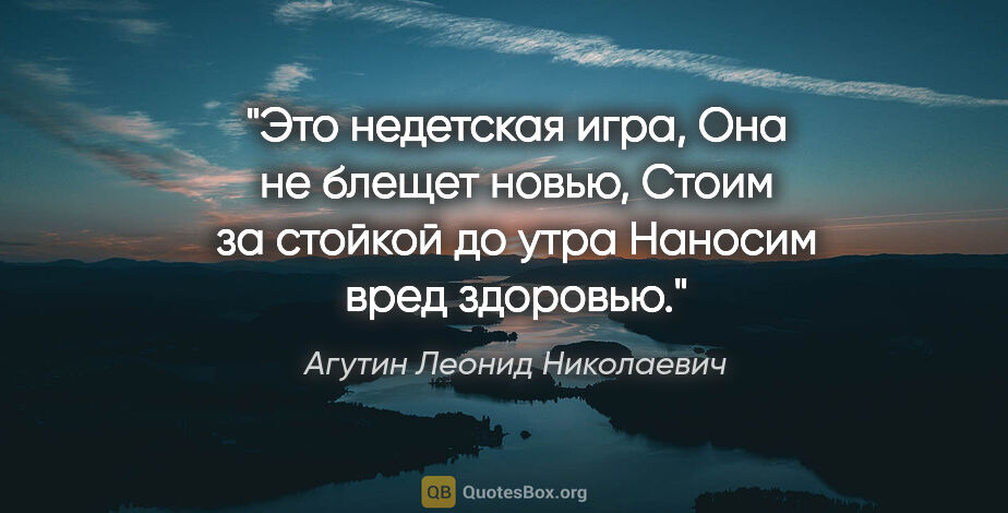 Агутин Леонид Николаевич цитата: "Это недетская игра,

Она не блещет новью,

Стоим за стойкой до..."