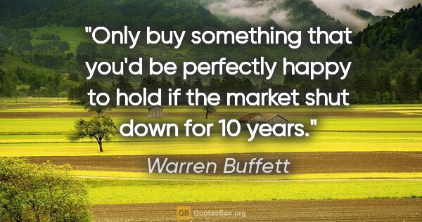 Warren Buffett quote: "Only buy something that you'd be perfectly happy to hold if..."