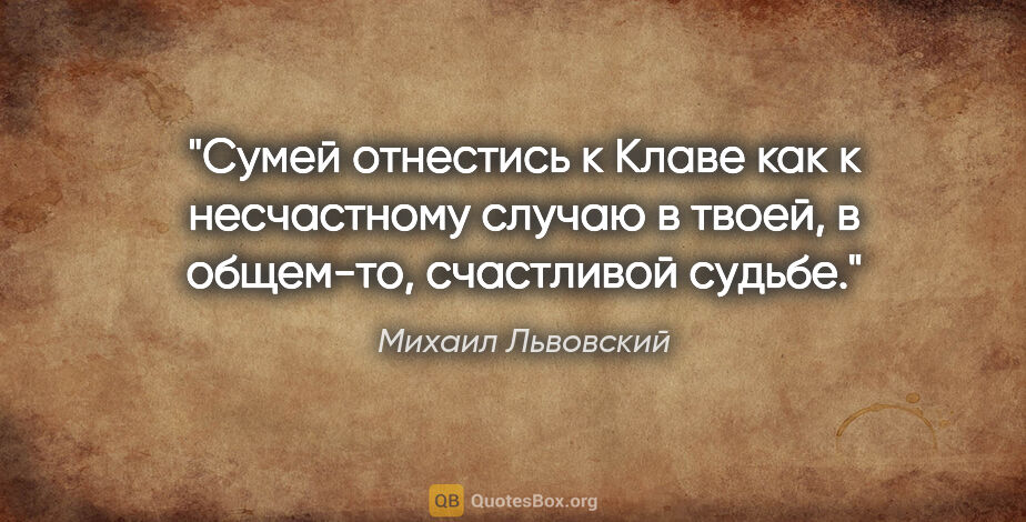 Михаил Львовский цитата: "Сумей отнестись к Клаве как к несчастному случаю в твоей, в..."