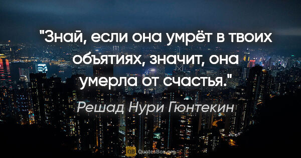 Решад Нури Гюнтекин цитата: "Знай, если она умрёт в твоих объятиях, значит, она умерла от..."