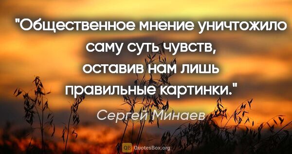 Сергей Минаев цитата: "Общественное мнение уничтожило саму суть чувств, оставив нам..."