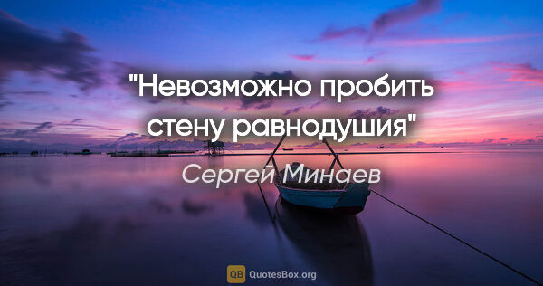 Сергей Минаев цитата: "Невозможно пробить стену равнодушия"