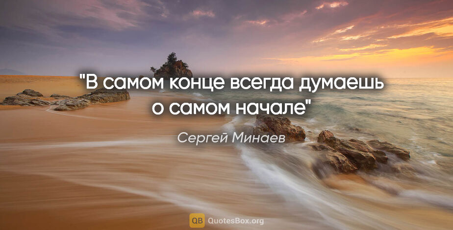 Сергей Минаев цитата: "В самом конце всегда думаешь о самом начале"