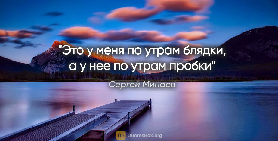 Сергей Минаев цитата: "Это у меня по утрам блядки, а у нее по утрам пробки"