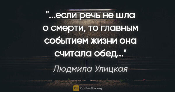 Людмила Улицкая цитата: "если речь не шла о смерти, то главным событием жизни она..."
