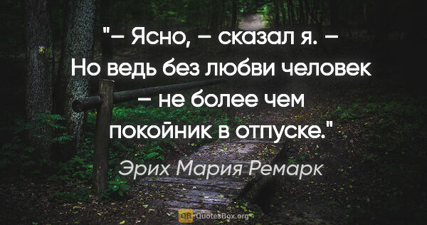 Эрих Мария Ремарк цитата: "– Ясно, – сказал я. – Но ведь без любви человек – не более чем..."