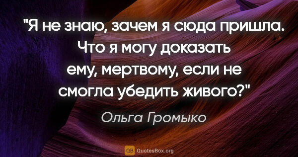 Ольга Громыко цитата: "Я не знаю, зачем я сюда пришла. Что я могу доказать ему,..."