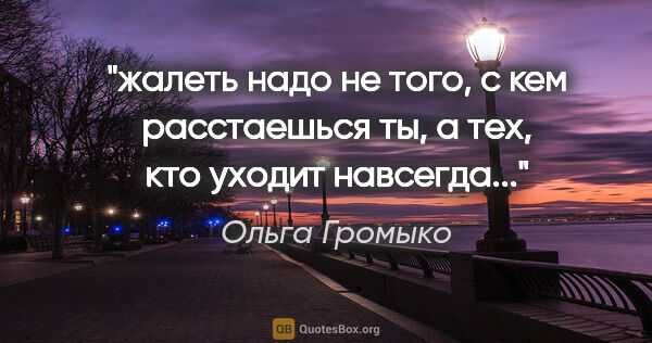 Ольга Громыко цитата: "жалеть надо не того, с кем расстаешься ты, а тех, кто уходит..."